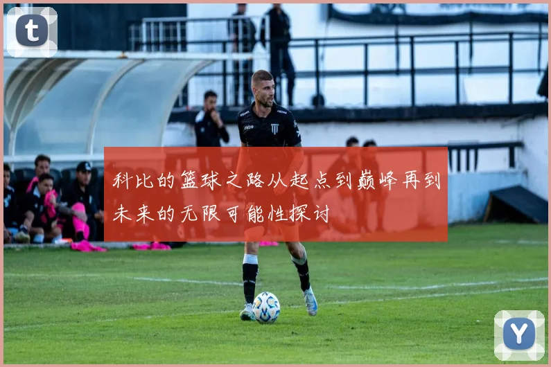 科比的篮球之路从起点到巅峰再到未来的无限可能性探讨
