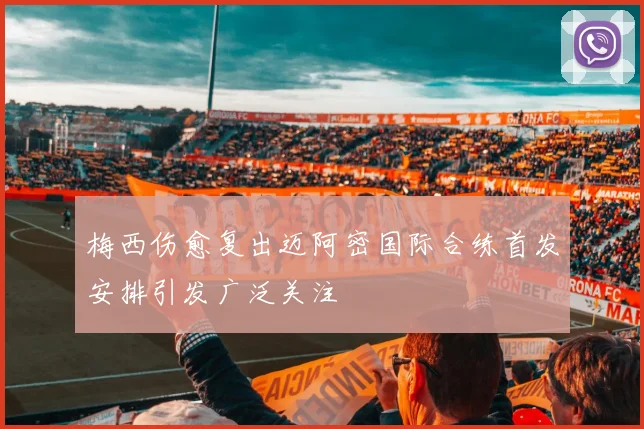 梅西伤愈复出迈阿密国际合练首发安排引发广泛关注