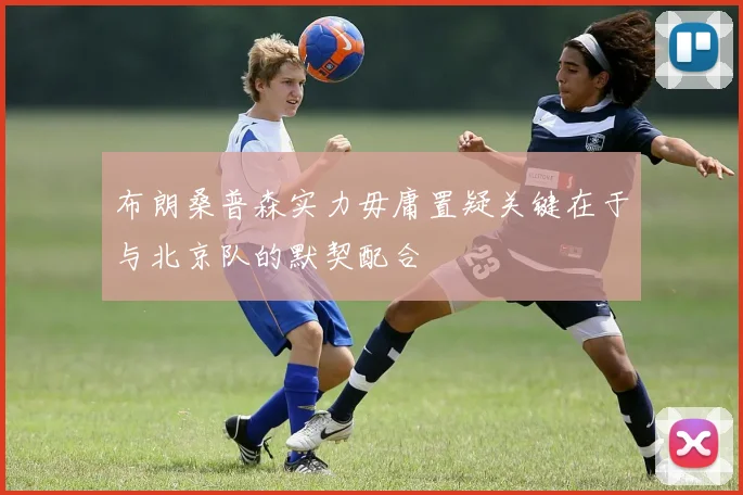 布朗桑普森实力毋庸置疑关键在于与北京队的默契配合