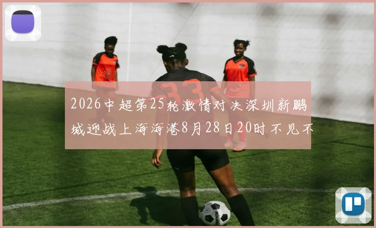 2026中超第25轮激情对决深圳新鹏城迎战上海海港8月28日20时不见不散