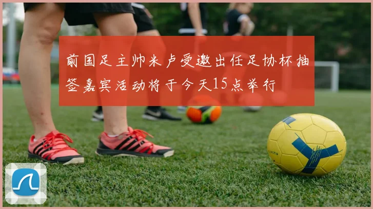 前国足主帅米卢受邀出任足协杯抽签嘉宾活动将于今天15点举行