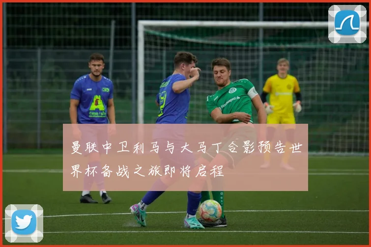 曼联中卫利马与大马丁合影预告世界杯备战之旅即将启程
