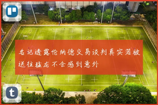 名记透露伦纳德交易谈判真实若被送往猛龙不会感到意外