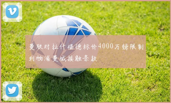 曼联对拉什福德标价4000万镑限制利物浦曼城接触条款