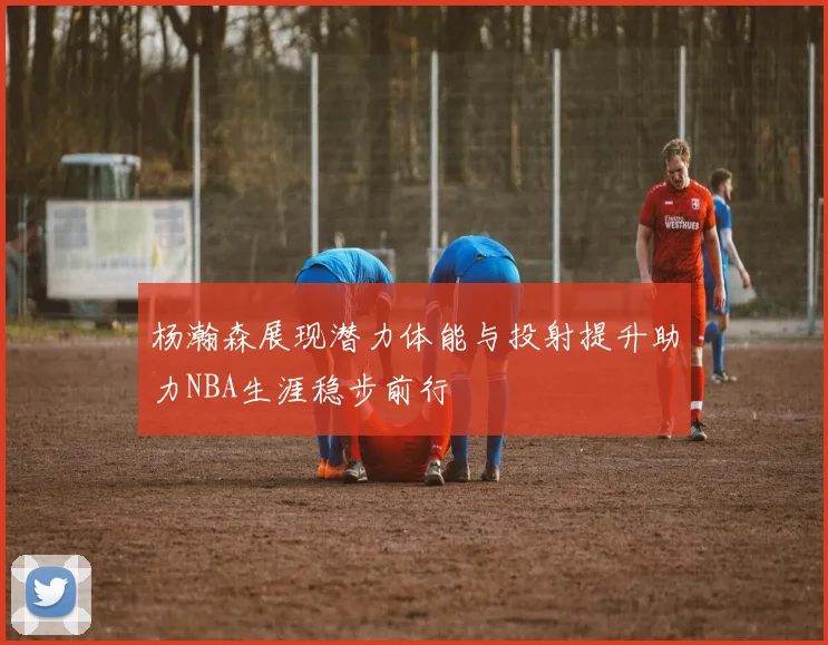 杨瀚森展现潜力体能与投射提升助力NBA生涯稳步前行