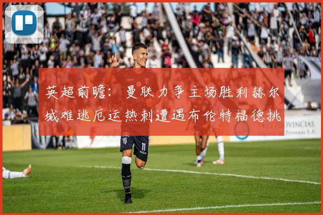 英超前瞻：曼联力争主场胜利赫尔城难逃厄运热刺遭遇布伦特福德挑战