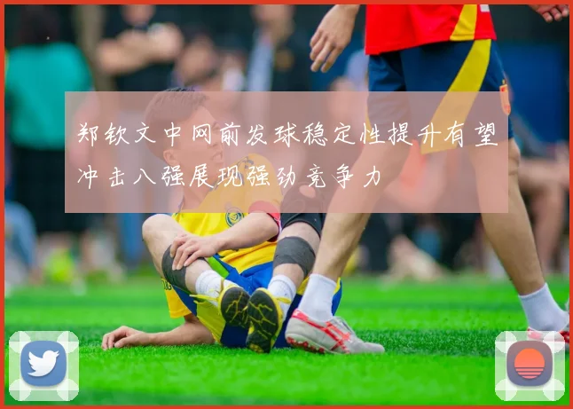 郑钦文中网前发球稳定性提升有望冲击八强展现强劲竞争力