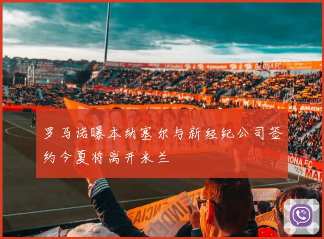 罗马诺曝本纳塞尔与新经纪公司签约今夏将离开米兰