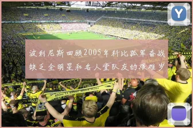 波利尼斯回顾2005年科比孤军奋战缺乏全明星和名人堂队友的艰难岁月