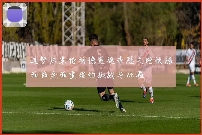 追梦归来伦纳德重返夺冠之地快船面临全面重建的挑战与机遇