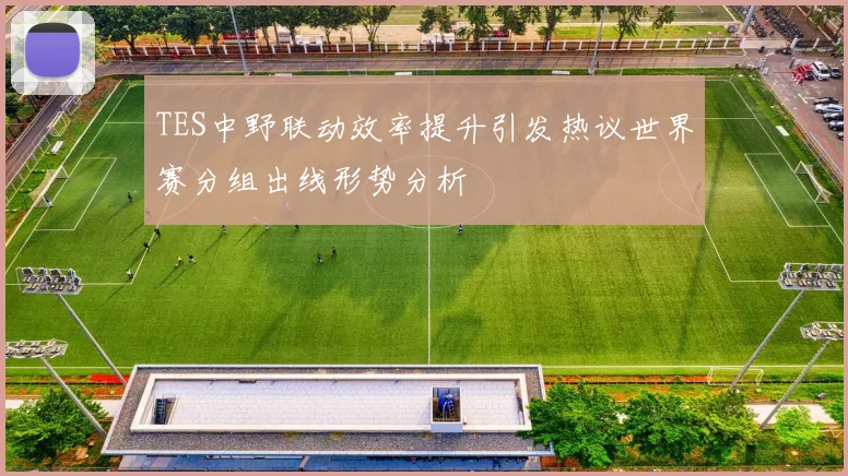 TES中野联动效率提升引发热议世界赛分组出线形势分析