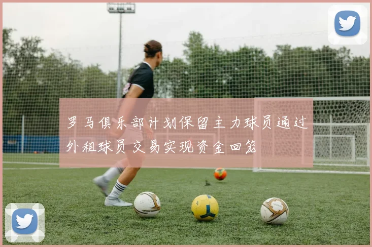 罗马俱乐部计划保留主力球员通过外租球员交易实现资金回笼