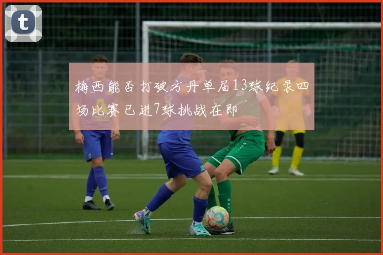 梅西能否打破方丹单届13球纪录四场比赛已进7球挑战在即