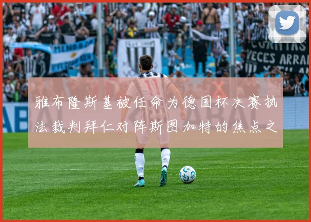 雅布隆斯基被任命为德国杯决赛执法裁判拜仁对阵斯图加特的焦点之战即将来临