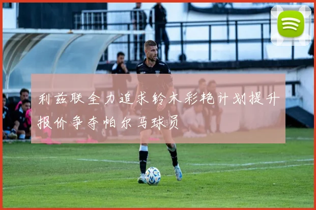 利兹联全力追求铃木彩艳计划提升报价争夺帕尔马球员