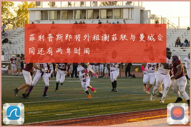 菲利普斯即将外租谢菲联与曼城合同还有两年时间