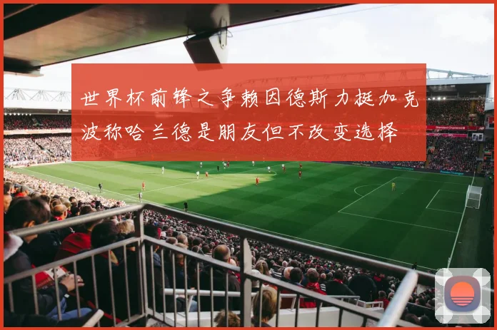 世界杯前锋之争赖因德斯力挺加克波称哈兰德是朋友但不改变选择
