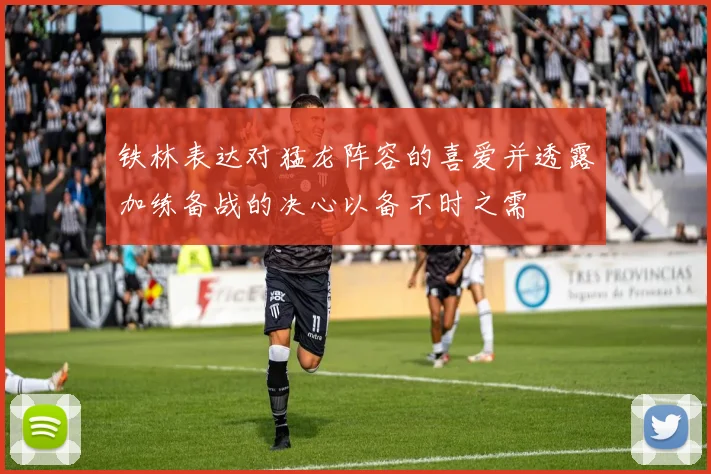 铁林表达对猛龙阵容的喜爱并透露加练备战的决心以备不时之需