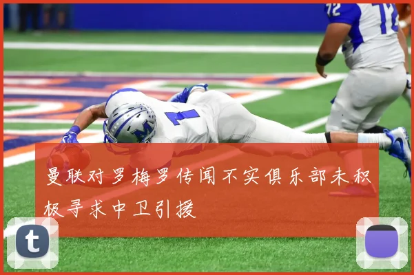 曼联对罗梅罗传闻不实俱乐部未积极寻求中卫引援
