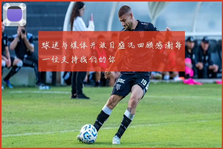 球迷与媒体开放日盛况回顾感谢每一位支持我们的你
