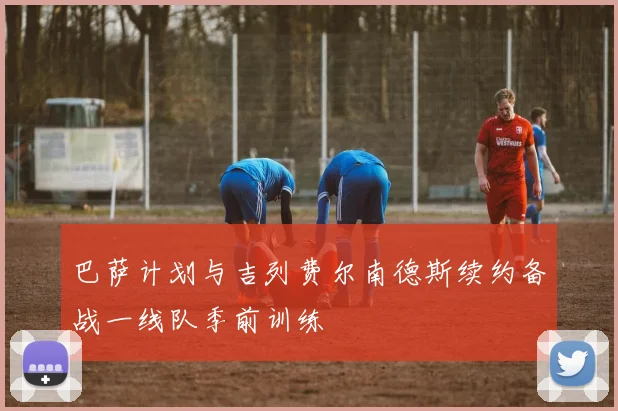 巴萨计划与吉列费尔南德斯续约备战一线队季前训练