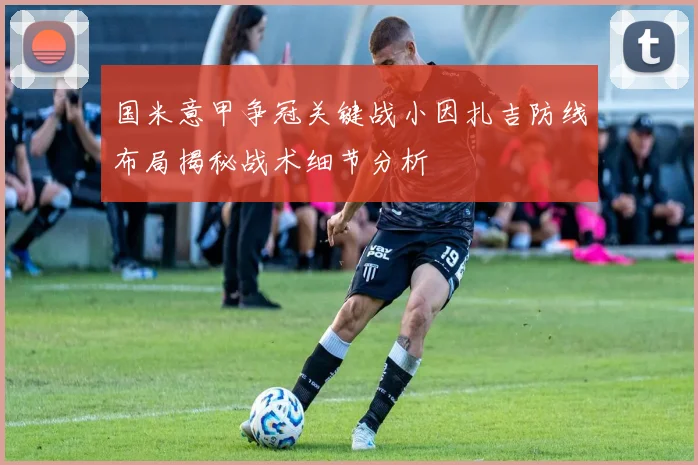 国米意甲争冠关键战小因扎吉防线布局揭秘战术细节分析